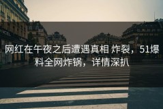 网红在午夜之后遭遇真相 炸裂，51爆料全网炸锅，详情深扒