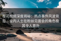 樱花视频深度揭秘：热点事件风波背后，业内人士在粉丝见面会的角色极其令人意外