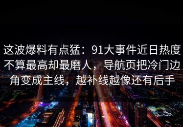 这波爆料有点猛：91大事件近日热度不算最高却最磨人，导航页把冷门边角变成主线，越补线越像还有后手