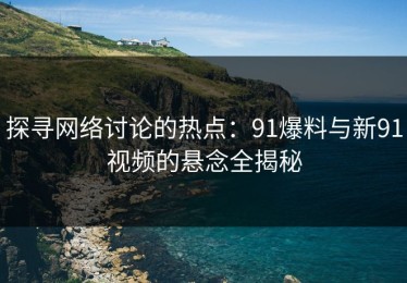 探寻网络讨论的热点：91爆料与新91视频的悬念全揭秘