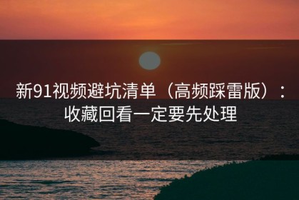 新91视频避坑清单（高频踩雷版）：收藏回看一定要先处理
