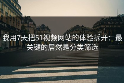 我用7天把51视频网站的体验拆开：最关键的居然是分类筛选