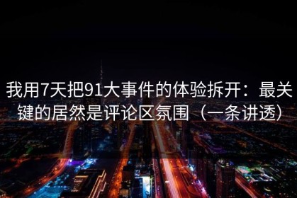 我用7天把91大事件的体验拆开：最关键的居然是评论区氛围（一条讲透）