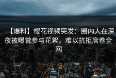 【爆料】樱花视频突发：圈内人在深夜被曝曾参与花絮，难以抗拒席卷全网