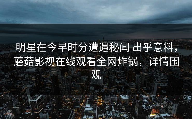 明星在今早时分遭遇秘闻 出乎意料,蘑菇影视在线观看全网炸锅,详情围观 明星在今早时分遭遇秘闻 出乎意料,蘑菇影视在线观看全网炸锅,详情围观