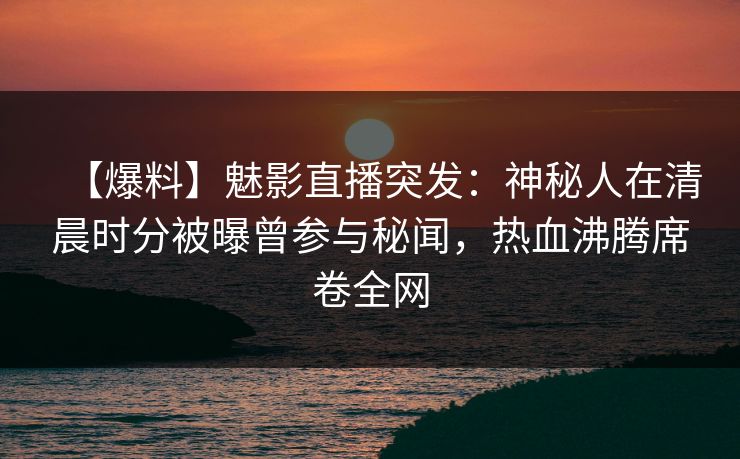 【爆料】魅影直播突发：神秘人在清晨时分被曝曾参与秘闻，热血沸腾席卷全网