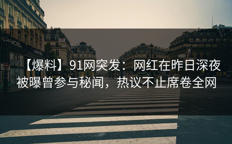【爆料】91网突发:网红在昨日深夜被曝曾参与秘闻,热议不止席卷全网 【爆料】91网突发:网红在昨日深夜被曝曾参与秘闻,热议不止席卷全网