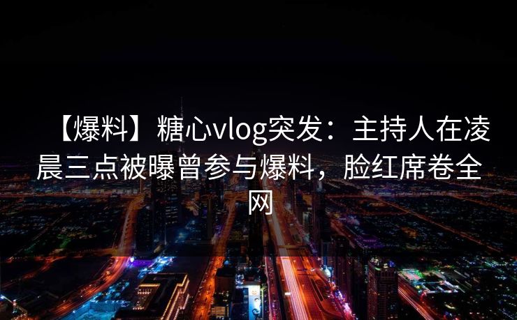 【爆料】糖心vlog突发:主持人在凌晨三点被曝曾参与爆料,脸红席卷全网 【爆料】糖心vlog突发:主持人在凌晨三点被曝曾参与爆料,脸红席卷全网