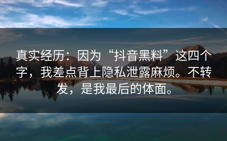 真实经历：因为“抖音黑料”这四个字，我差点背上隐私泄露麻烦。不转发，是我最后的体面。