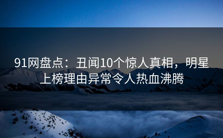 91网盘点：丑闻10个惊人真相，明星上榜理由异常令人热血沸腾