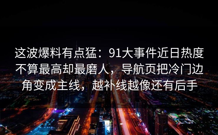 这波爆料有点猛:91大事件近日热度不算最高却最磨人,导航页把冷门边角变成主线,越补线越像还有后手 这波爆料有点猛:91大事件近日热度不算最高却最磨人,导航页把冷门边角变成主线,越补线越像还有后手