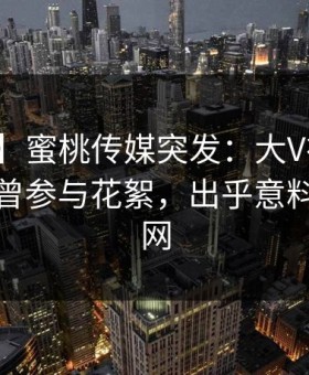 【爆料】蜜桃传媒突发：大V在中午时分被曝曾参与花絮，出乎意料席卷全网