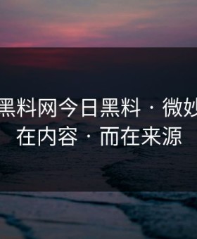 刚刚 · 黑料网今日黑料 · 微妙的点不在内容 · 而在来源