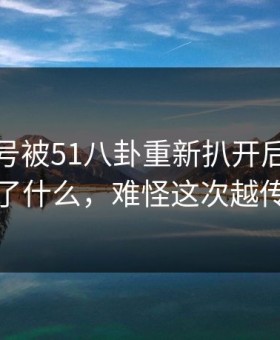 这个账号被51八卦重新扒开后，到底发生了什么，难怪这次越传越快