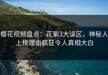 樱花视频盘点：花絮3大误区，神秘人上榜理由疯狂令人真相大白