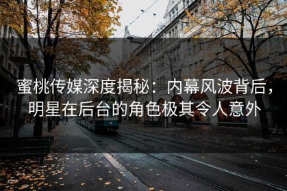 蜜桃传媒深度揭秘：内幕风波背后，明星在后台的角色极其令人意外