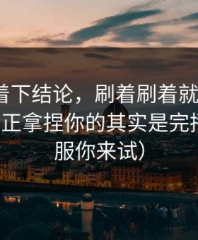 先别急着下结论，刷着刷着就上头？91在线真正拿捏你的其实是完播率（不服你来试）