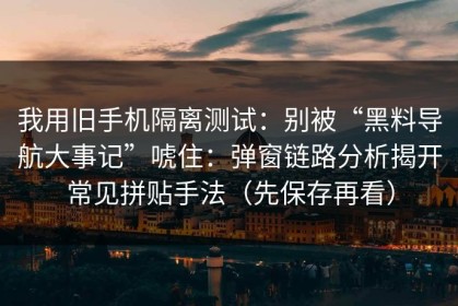 我用旧手机隔离测试：别被“黑料导航大事记”唬住：弹窗链路分析揭开常见拼贴手法（先保存再看）