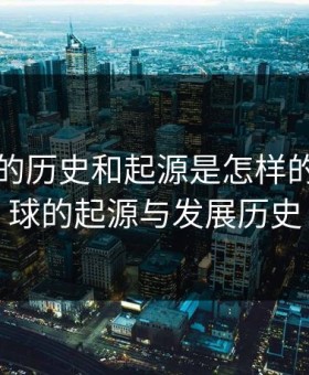 乒乓球的历史和起源是怎样的，乒乓球的起源与发展历史