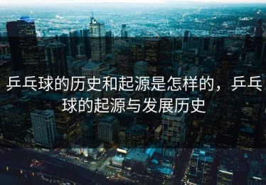 乒乓球的历史和起源是怎样的，乒乓球的起源与发展历史