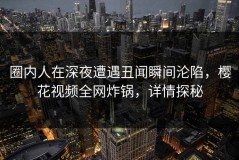 圈内人在深夜遭遇丑闻瞬间沦陷，樱花视频全网炸锅，详情探秘