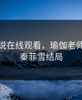 色情小说在线观看，瑜伽老师花样多秦菲雪结局