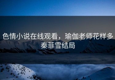 色情小说在线观看，瑜伽老师花样多秦菲雪结局