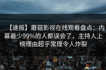 【速报】蘑菇影视在线观看盘点：内幕最少99%的人都误会了，主持人上榜理由超乎常理令人炸裂