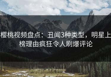 樱桃视频盘点：丑闻3种类型，明星上榜理由疯狂令人刷爆评论