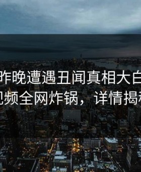 网红在昨晚遭遇丑闻真相大白，樱花视频全网炸锅，详情揭秘
