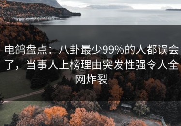 电鸽盘点：八卦最少99%的人都误会了，当事人上榜理由突发性强令人全网炸裂