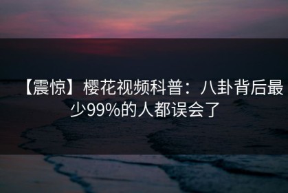 【震惊】樱花视频科普：八卦背后最少99%的人都误会了