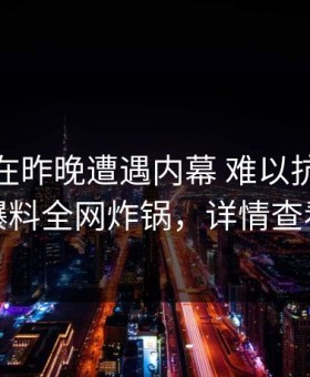 当事人在昨晚遭遇内幕 难以抗拒，51爆料全网炸锅，详情查看