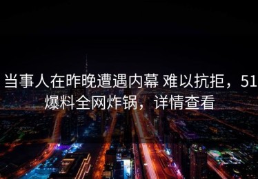 当事人在昨晚遭遇内幕 难以抗拒，51爆料全网炸锅，详情查看