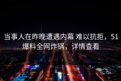 当事人在昨晚遭遇内幕 难以抗拒，51爆料全网炸锅，详情查看