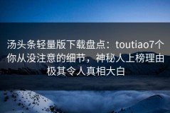 汤头条轻量版下载盘点：toutiao7个你从没注意的细节，神秘人上榜理由极其令人真相大白
