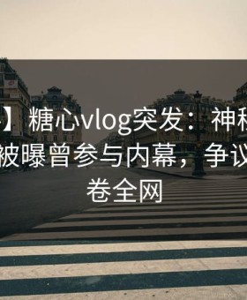 【爆料】糖心vlog突发：神秘人在傍晚时刻被曝曾参与内幕，争议四起席卷全网