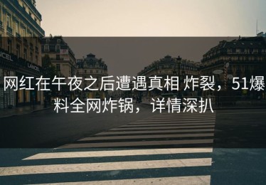 网红在午夜之后遭遇真相 炸裂，51爆料全网炸锅，详情深扒