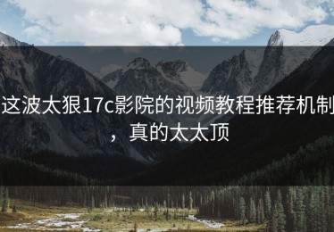 这波太狠17c影院的视频教程推荐机制，真的太太顶