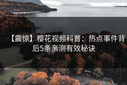 【震惊】樱花视频科普：热点事件背后5条亲测有效秘诀