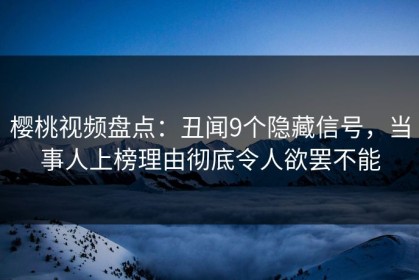 樱桃视频盘点：丑闻9个隐藏信号，当事人上榜理由彻底令人欲罢不能