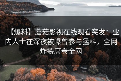 【爆料】蘑菇影视在线观看突发：业内人士在深夜被曝曾参与猛料，全网炸裂席卷全网