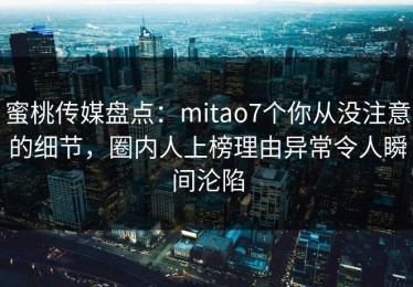 蜜桃传媒盘点：mitao7个你从没注意的细节，圈内人上榜理由异常令人瞬间沦陷