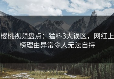 樱桃视频盘点：猛料3大误区，网红上榜理由异常令人无法自持