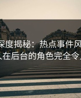 51爆料深度揭秘：热点事件风波背后，圈内人在后台的角色完全令人意外