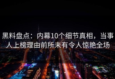 黑料盘点：内幕10个细节真相，当事人上榜理由前所未有令人惊艳全场
