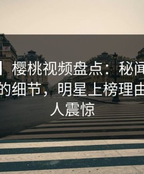 【速报】樱桃视频盘点：秘闻7个你从没注意的细节，明星上榜理由疯狂令人震惊