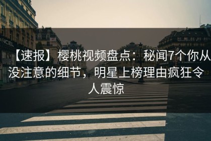 【速报】樱桃视频盘点：秘闻7个你从没注意的细节，明星上榜理由疯狂令人震惊