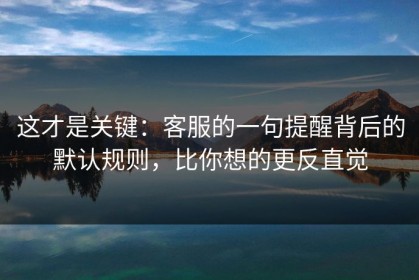 这才是关键：客服的一句提醒背后的默认规则，比你想的更反直觉