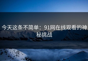今天这条不简单：91网在线观看的神秘挑战
